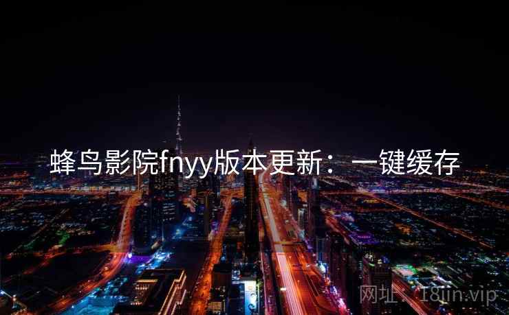 蜂鸟影院fnyy版本更新：一键缓存