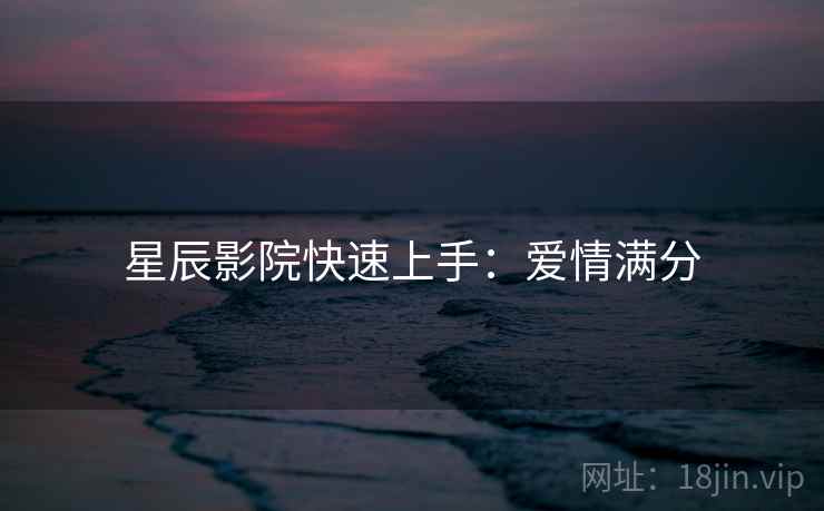 星辰影院快速上手:爱情满分 星辰影院快速上手:爱情满分