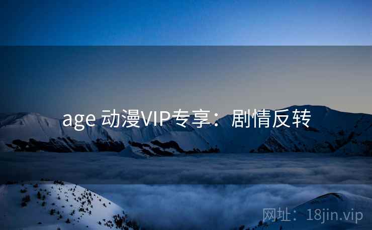 age 动漫VIP专享:剧情反转 age 动漫VIP专享:剧情反转