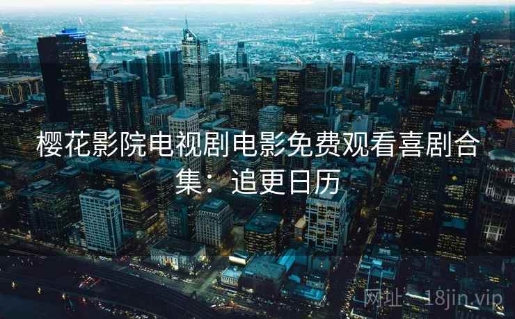 樱花影院电视剧电影免费观看喜剧合集：追更日历