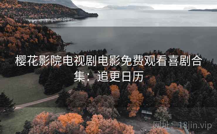 樱花影院电视剧电影免费观看喜剧合集：追更日历