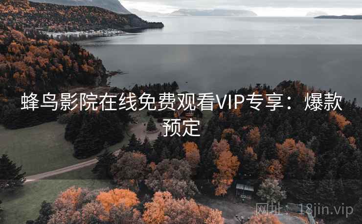 蜂鸟影院在线免费观看VIP专享：爆款预定
