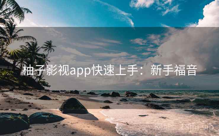 柚子影视app快速上手：新手福音
