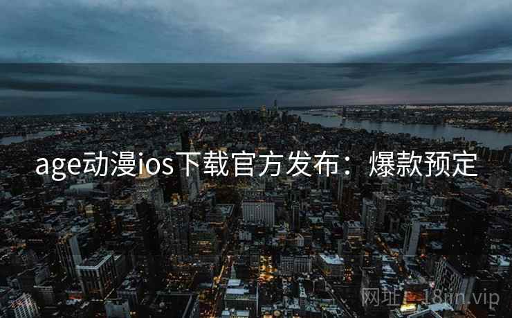 age动漫ios下载官方发布：爆款预定