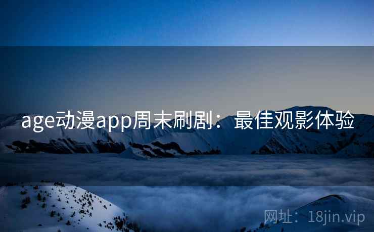 age动漫app周末刷剧：最佳观影体验