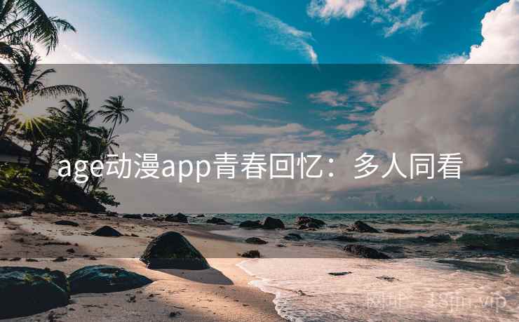 age动漫app青春回忆：多人同看