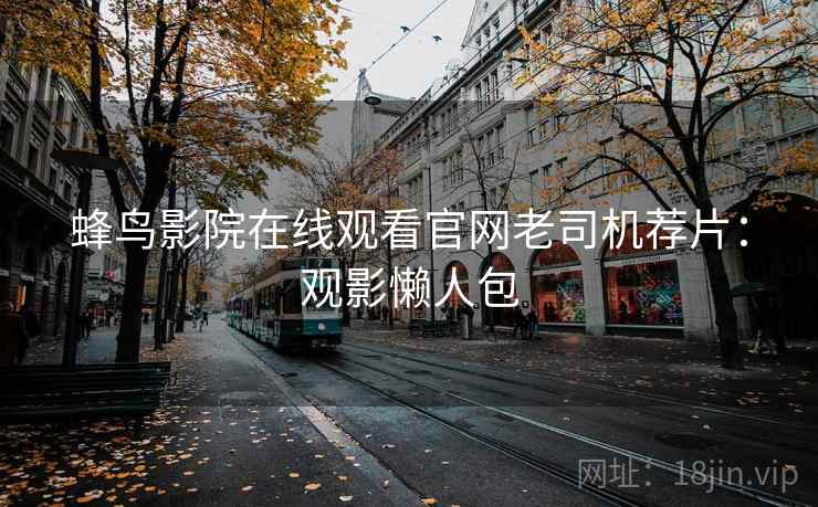 蜂鸟影院在线观看官网老司机荐片：观影懒人包