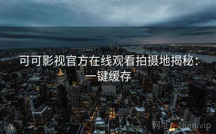 可可影视官方在线观看拍摄地揭秘：一键缓存