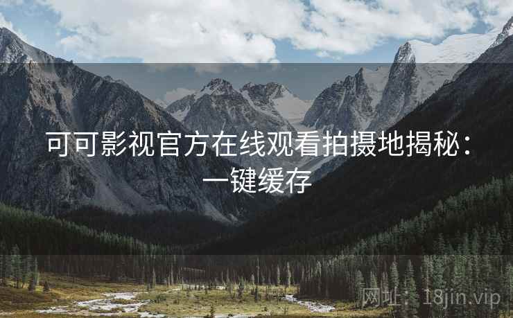 可可影视官方在线观看拍摄地揭秘:一键缓存 可可影视官方在线观看拍摄地揭秘:一键缓存