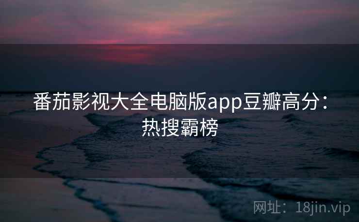 番茄影视大全电脑版app豆瓣高分：热搜霸榜