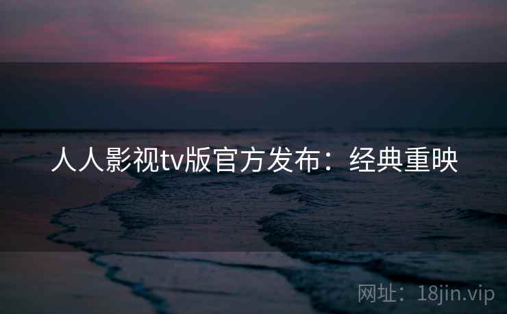 人人影视tv版官方发布：经典重映