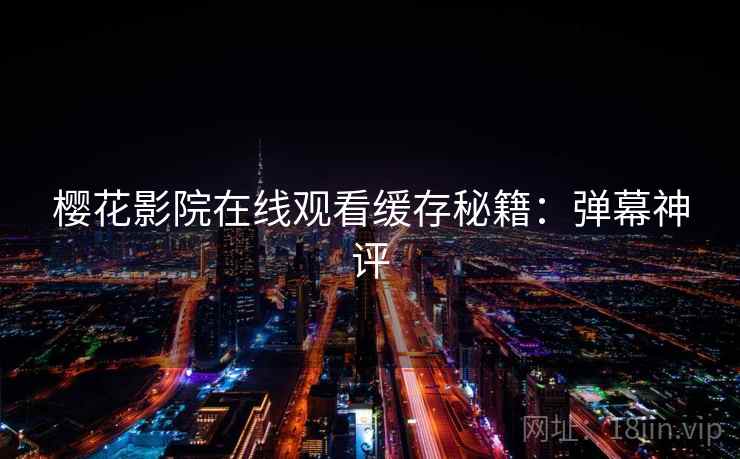 樱花影院在线观看缓存秘籍：弹幕神评