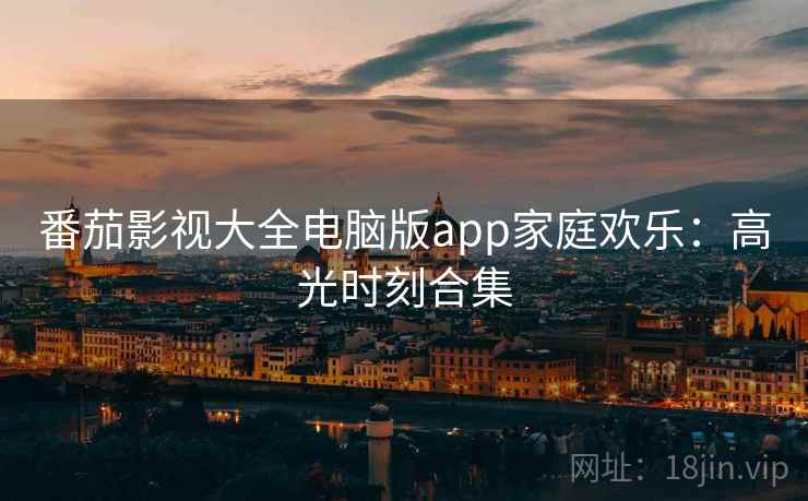 番茄影视大全电脑版app家庭欢乐:高光时刻合集 番茄影视大全电脑版app家庭欢乐:高光时刻合集