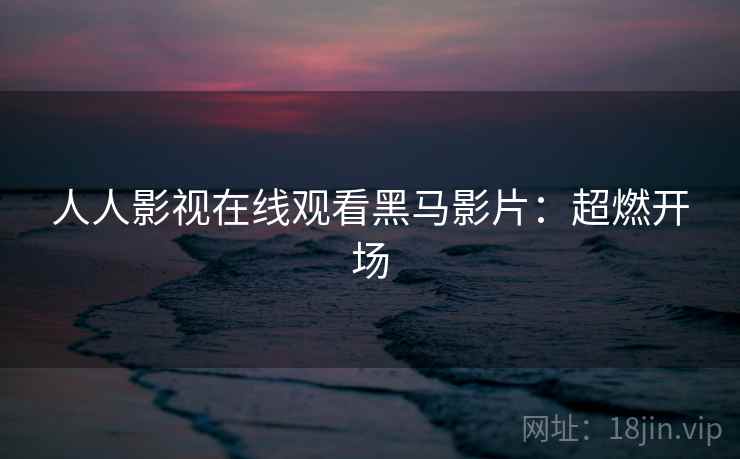 人人影视在线观看黑马影片：超燃开场