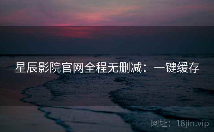 星辰影院官网全程无删减：一键缓存