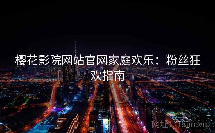 樱花影院网站官网家庭欢乐：粉丝狂欢指南
