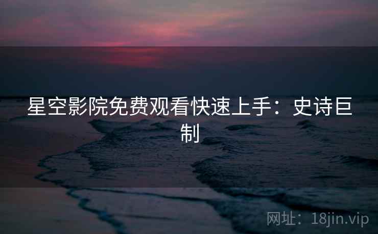 星空影院免费观看快速上手：史诗巨制