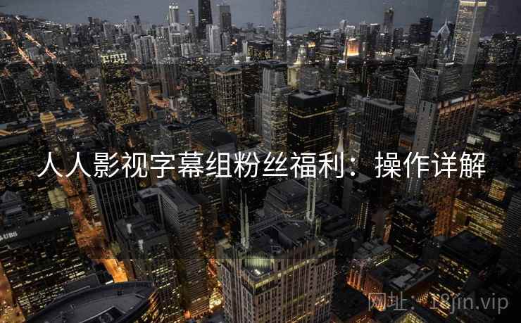 人人影视字幕组粉丝福利：操作详解