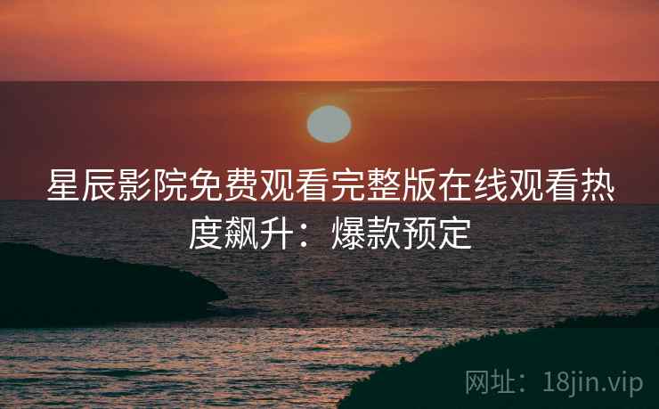 星辰影院免费观看完整版在线观看热度飙升:爆款预定 星辰影院免费观看完整版在线观看热度飙升:爆款预定