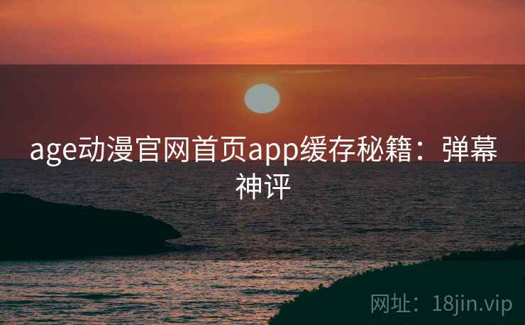age动漫官网首页app缓存秘籍：弹幕神评