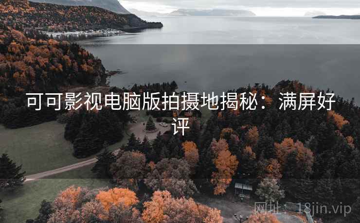 可可影视电脑版拍摄地揭秘:满屏好评 可可影视电脑版拍摄地揭秘:满屏好评