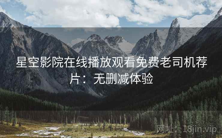 星空影院在线播放观看免费老司机荐片：无删减体验