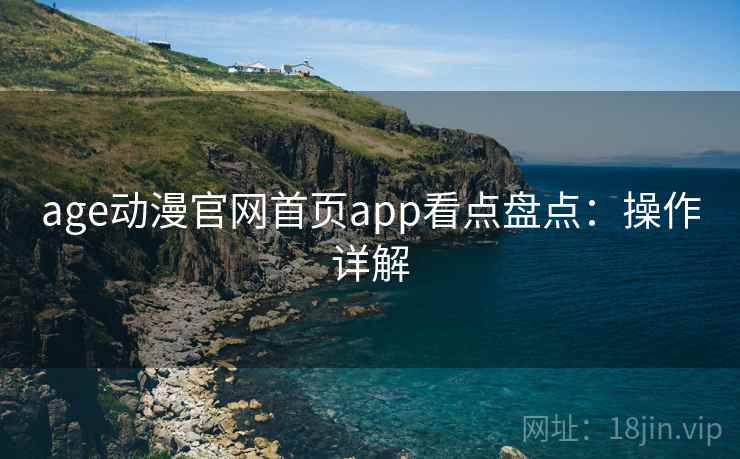 age动漫官网首页app看点盘点：操作详解