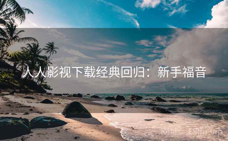 人人影视下载经典回归：新手福音