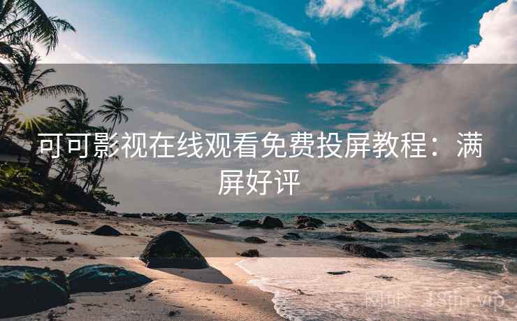 可可影视在线观看免费投屏教程：满屏好评