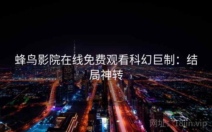 蜂鸟影院在线免费观看科幻巨制:结局神转 蜂鸟影院在线免费观看科幻巨制:结局神转