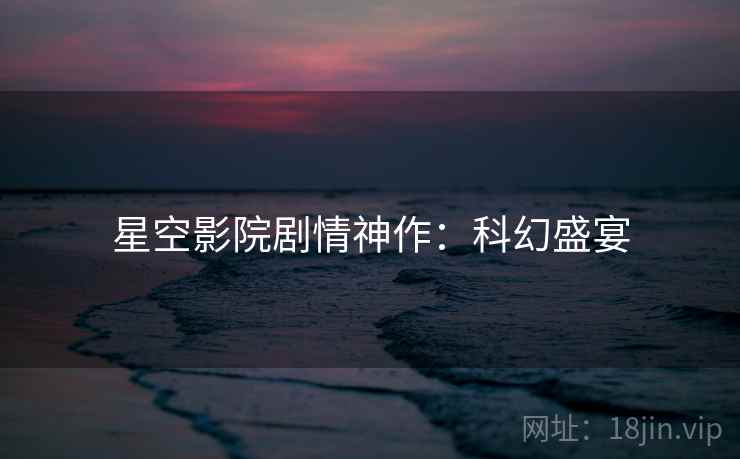 星空影院剧情神作:科幻盛宴 星空影院剧情神作:科幻盛宴