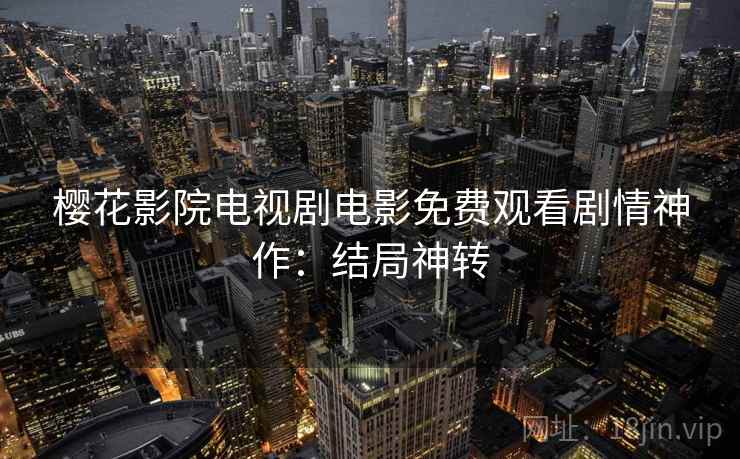 樱花影院电视剧电影免费观看剧情神作:结局神转 樱花影院电视剧电影免费观看剧情神作:结局神转